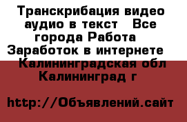 Транскрибация видео/аудио в текст - Все города Работа » Заработок в интернете   . Калининградская обл.,Калининград г.